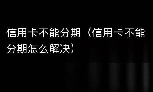 信用卡不能分期（信用卡不能分期怎么解决）