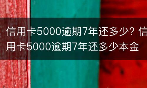 信用卡5000逾期7年还多少? 信用卡5000逾期7年还多少本金