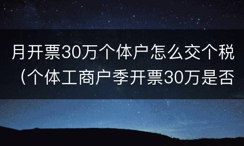 月开票30万个体户怎么交个税（个体工商户季开票30万是否缴纳个人所得税）