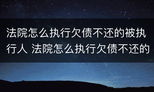 法院怎么执行欠债不还的被执行人 法院怎么执行欠债不还的被执行人呢