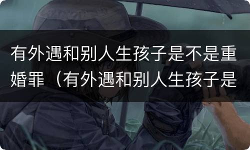 有外遇和别人生孩子是不是重婚罪（有外遇和别人生孩子是不是重婚罪呢）