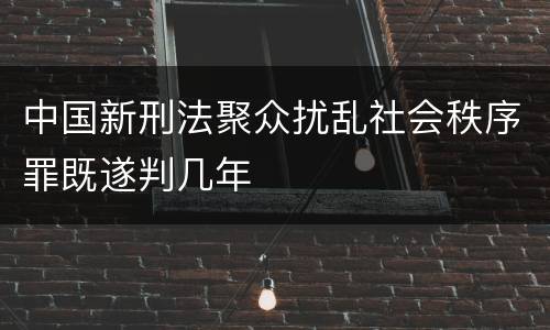 中国新刑法聚众扰乱社会秩序罪既遂判几年