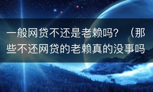 一般网贷不还是老赖吗？（那些不还网贷的老赖真的没事吗）