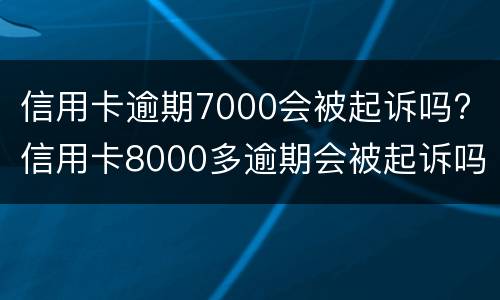 信用卡逾期7000会被起诉吗? 信用卡8000多逾期会被起诉吗