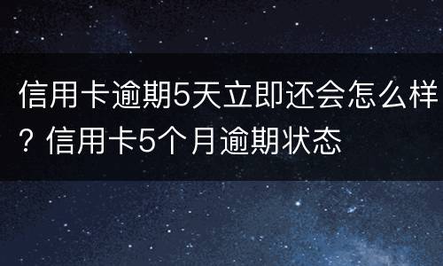 信用卡逾期5天立即还会怎么样? 信用卡5个月逾期状态