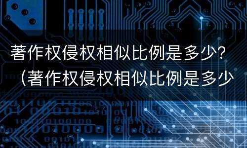 著作权侵权相似比例是多少？（著作权侵权相似比例是多少合理）