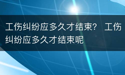 工伤纠纷应多久才结束？ 工伤纠纷应多久才结束呢