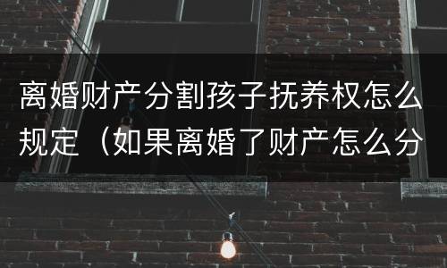 离婚财产分割孩子抚养权怎么规定（如果离婚了财产怎么分割小孩怎么办）