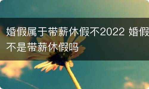 婚假属于带薪休假不2022 婚假不是带薪休假吗