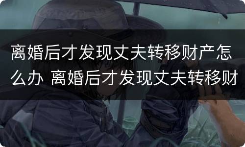 离婚后才发现丈夫转移财产怎么办 离婚后才发现丈夫转移财产怎么办呢