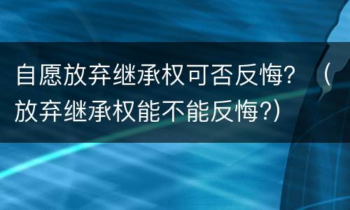 自愿放弃继承权可否反悔？（放弃继承权能不能反悔?）