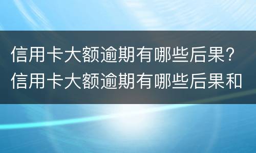 信用卡大额逾期有哪些后果? 信用卡大额逾期有哪些后果和影响