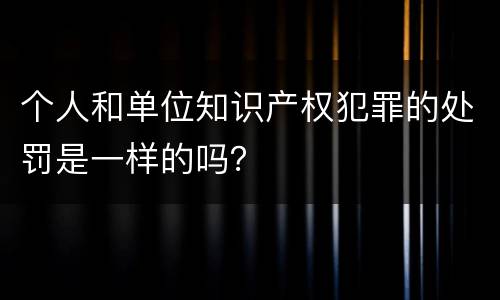 个人和单位知识产权犯罪的处罚是一样的吗？