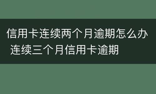 信用卡连续两个月逾期怎么办 连续三个月信用卡逾期