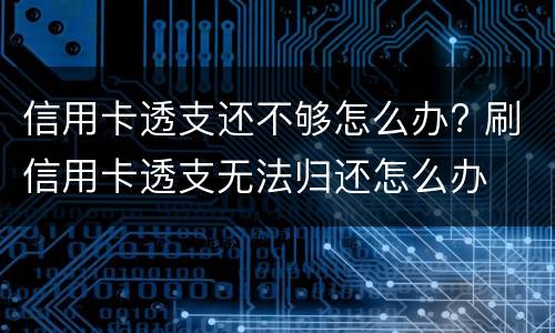 信用卡透支还不够怎么办? 刷信用卡透支无法归还怎么办