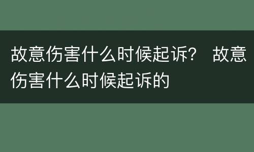 故意伤害什么时候起诉？ 故意伤害什么时候起诉的