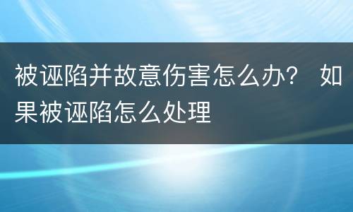 被诬陷并故意伤害怎么办？ 如果被诬陷怎么处理