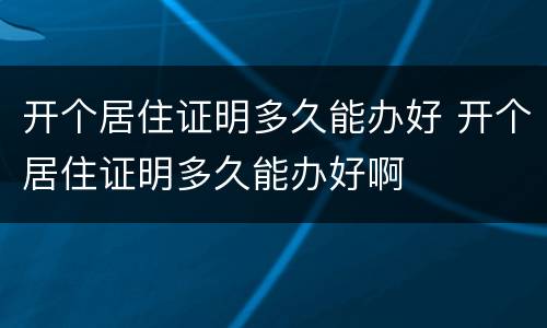 开个居住证明多久能办好 开个居住证明多久能办好啊