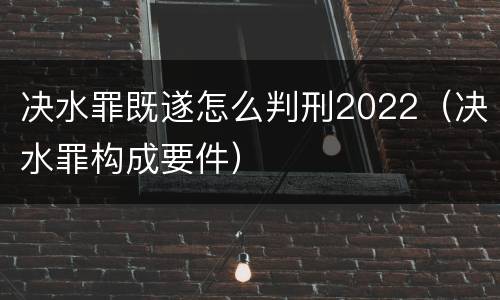 决水罪既遂怎么判刑2022（决水罪构成要件）