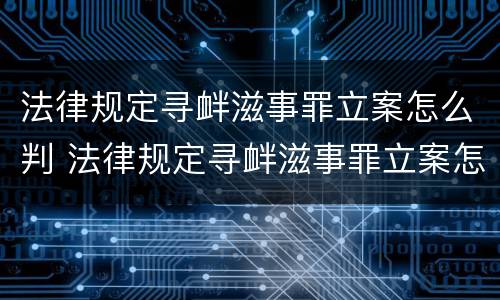 法律规定寻衅滋事罪立案怎么判 法律规定寻衅滋事罪立案怎么判刑