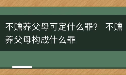 不赡养父母可定什么罪？ 不赡养父母构成什么罪