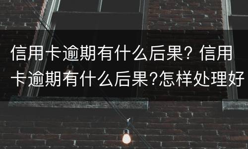 信用卡逾期有什么后果? 信用卡逾期有什么后果?怎样处理好?