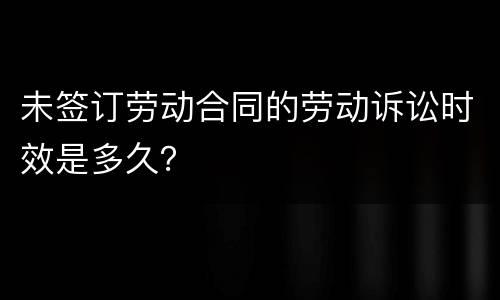 未签订劳动合同的劳动诉讼时效是多久？