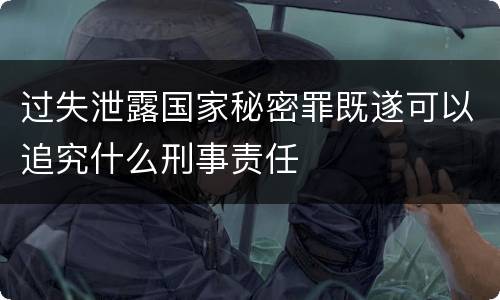 过失泄露国家秘密罪既遂可以追究什么刑事责任