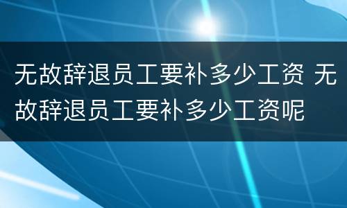 无故辞退员工要补多少工资 无故辞退员工要补多少工资呢