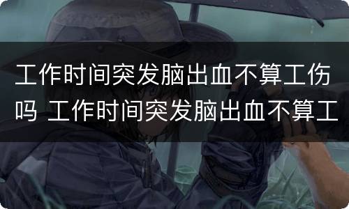 工作时间突发脑出血不算工伤吗 工作时间突发脑出血不算工伤吗赔偿多少