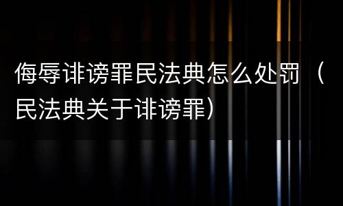 侮辱诽谤罪民法典怎么处罚（民法典关于诽谤罪）