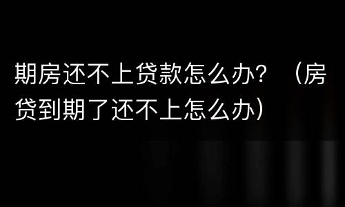 期房还不上贷款怎么办？（房贷到期了还不上怎么办）