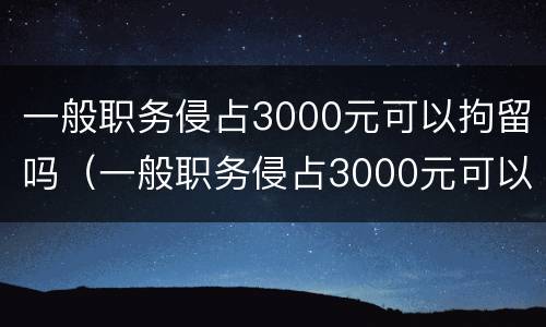 一般职务侵占3000元可以拘留吗（一般职务侵占3000元可以拘留吗多少天）