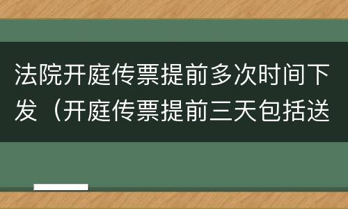 法院开庭传票提前多次时间下发（开庭传票提前三天包括送达当天吗）