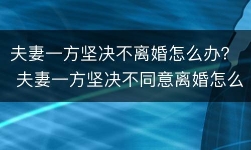 夫妻一方坚决不离婚怎么办？ 夫妻一方坚决不同意离婚怎么办?