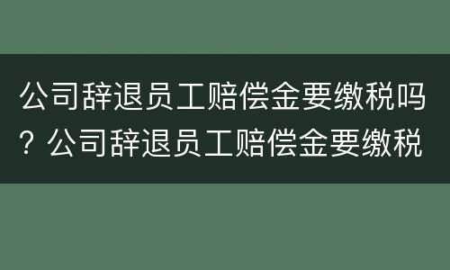 公司辞退员工赔偿金要缴税吗? 公司辞退员工赔偿金要缴税吗