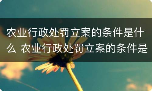 农业行政处罚立案的条件是什么 农业行政处罚立案的条件是什么意思