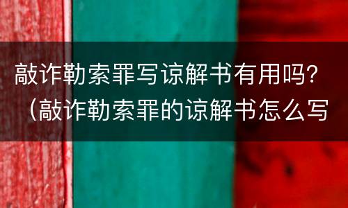 敲诈勒索罪写谅解书有用吗？（敲诈勒索罪的谅解书怎么写）