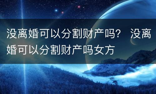 没离婚可以分割财产吗？ 没离婚可以分割财产吗女方