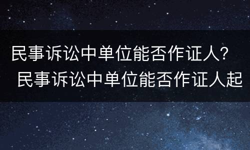 民事诉讼中单位能否作证人？ 民事诉讼中单位能否作证人起诉