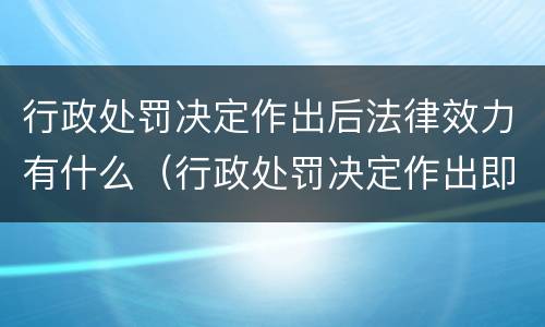 行政处罚决定作出后法律效力有什么（行政处罚决定作出即生效）