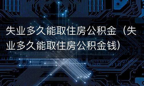 失业多久能取住房公积金（失业多久能取住房公积金钱）