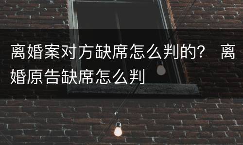 离婚案对方缺席怎么判的？ 离婚原告缺席怎么判