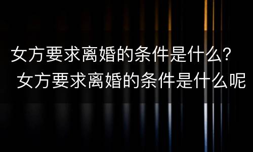 女方要求离婚的条件是什么？ 女方要求离婚的条件是什么呢