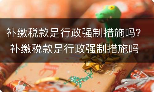 补缴税款是行政强制措施吗？ 补缴税款是行政强制措施吗