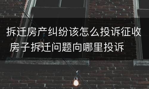 拆迁房产纠纷该怎么投诉征收 房子拆迁问题向哪里投诉