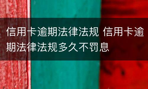 信用卡逾期法律法规 信用卡逾期法律法规多久不罚息