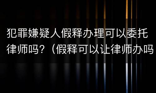 犯罪嫌疑人假释办理可以委托律师吗?（假释可以让律师办吗）