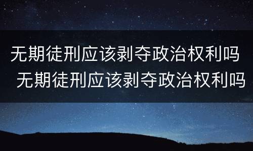 无期徒刑应该剥夺政治权利吗 无期徒刑应该剥夺政治权利吗对吗