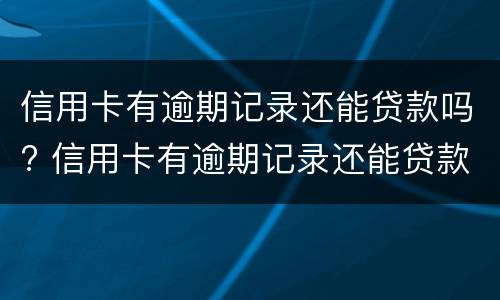 信用卡有逾期记录还能贷款吗? 信用卡有逾期记录还能贷款吗知乎